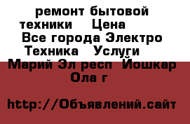 ремонт бытовой техники  › Цена ­ 500 - Все города Электро-Техника » Услуги   . Марий Эл респ.,Йошкар-Ола г.